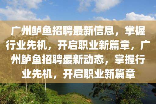广州鲈鱼招聘最新信息，掌握行业先机，开启职业新篇章，广州鲈鱼招聘最新动态，掌握行业先机，开启职业新篇章
