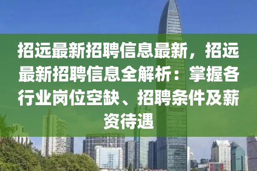 招远最新招聘信息最新，招远最新招聘信息全解析：掌握各行业岗位空缺、招聘条件及薪资待遇