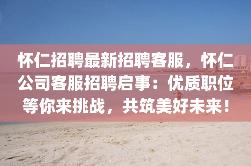 怀仁招聘最新招聘客服，怀仁公司客服招聘启事：优质职位等你来挑战，共筑美好未来！