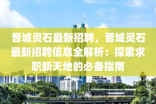 晋城灵石最新招聘，晋城灵石最新招聘信息全解析：探索求职新天地的必备指南