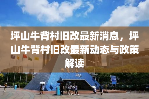 坪山牛背村旧改最新消息，坪山牛背村旧改最新动态与政策解读