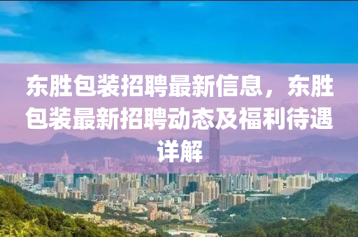 东胜包装招聘最新信息，东胜包装最新招聘动态及福利待遇详解