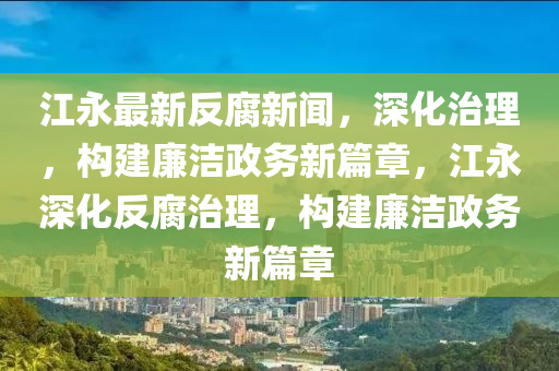 江永最新反腐新闻，深化治理，构建廉洁政务新篇章，江永深化反腐治理，构建廉洁政务新篇章
