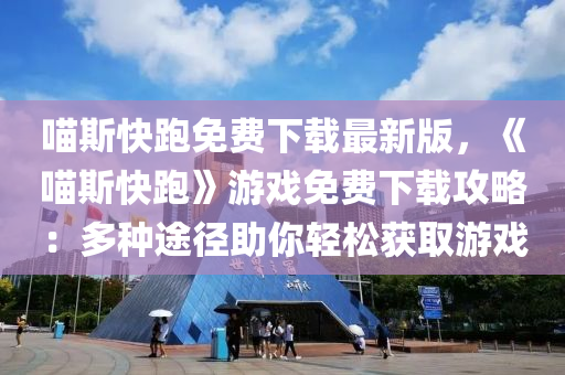 喵斯快跑免费下载最新版，《喵斯快跑》游戏免费下载攻略：多种途径助你轻松获取游戏