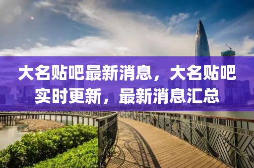 大名贴吧最新消息，大名贴吧实时更新，最新消息汇总