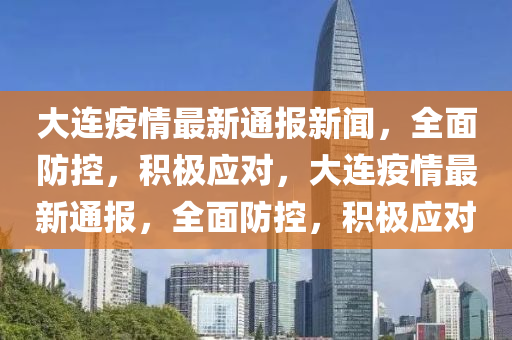 大连疫情最新通报新闻，全面防控，积极应对，大连疫情最新通报，全面防控，积极应对