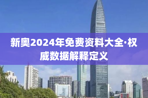 新奥2024年免费资料大全·权威数据解释定义