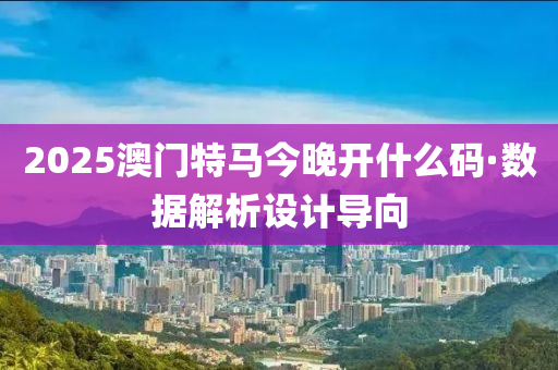 2025澳门特马今晚开什么码·数据解析设计导向