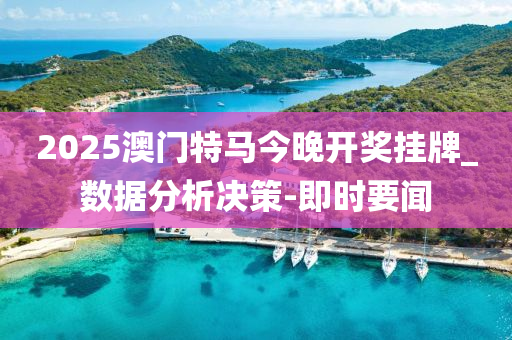 2025澳门特马今晚开奖挂牌_数据分析决策-即时要闻