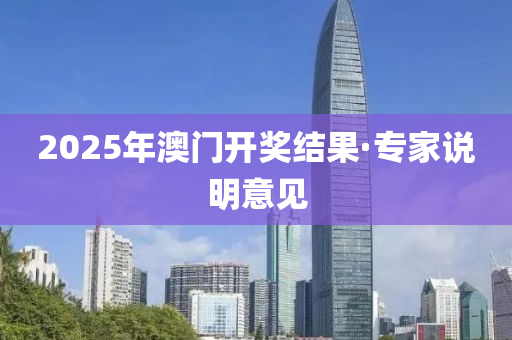 2025年澳门开奖结果·专家说明意见