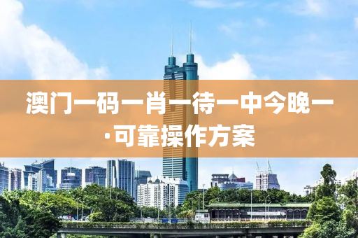 澳门一码一肖一待一中今晚一·可靠操作方案