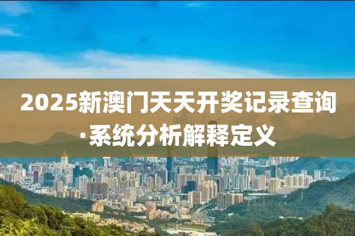 2025新澳门天天开奖记录查询·系统分析解释定义