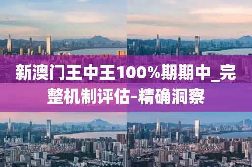 新澳门王中王100%期期中_完整机制评估-精确洞察