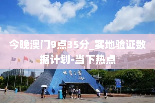 今晚澳门9点35分_实地验证数据计划-当下热点
