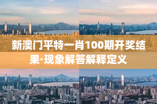 新澳门平特一肖100期开奖结果·现象解答解释定义