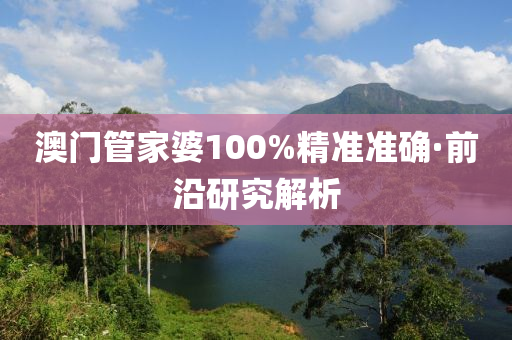 澳门管家婆100%精准准确·前沿研究解析
