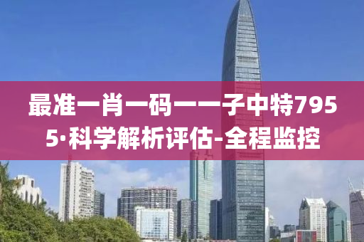 最准一肖一码一一子中特7955·科学解析评估