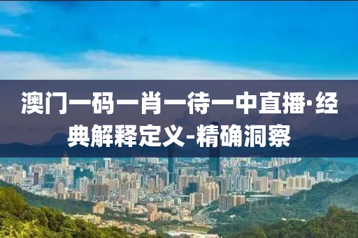 澳门一码一肖一待一中直播·经典解释定义-精确洞察