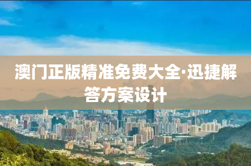 澳门正版精准免费大全·迅捷解答方案设计
