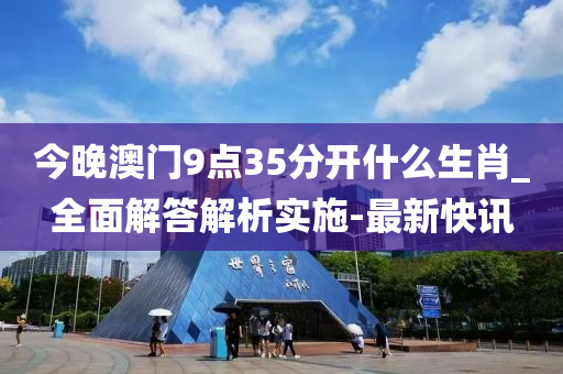 今晚澳门9点35分开什么生肖_全面解答解析实施-最新快讯