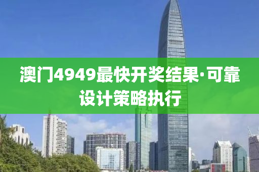 澳门4949最快开奖结果·可靠设计策略执行