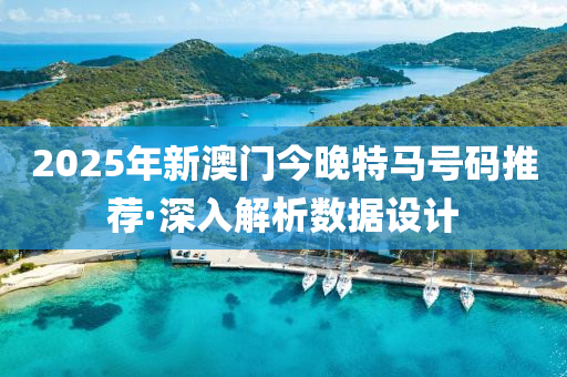 2025年新澳门今晚特马号码推荐·深入解析数据设计