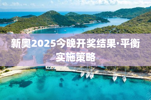 新奥2025今晚开奖结果·平衡实施策略