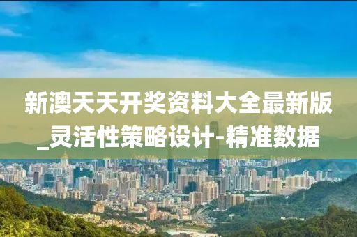 新澳天天开奖资料大全最新版_灵活性策略设计-精准数据