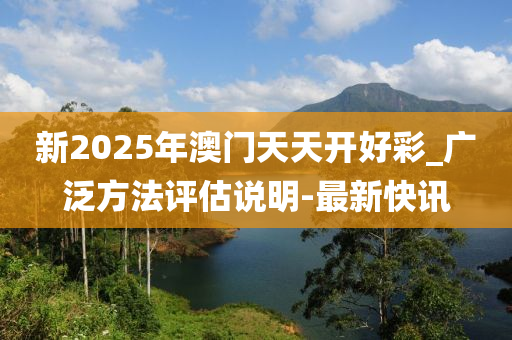 新2025年澳门天天开好彩_广泛方法评估说明-最新快讯
