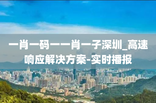 一肖一码一一肖一子深圳_高速响应解决方案-实时播报