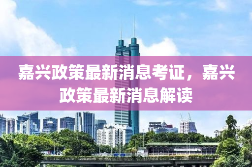 嘉兴政策最新消息考证，嘉兴政策最新消息解读