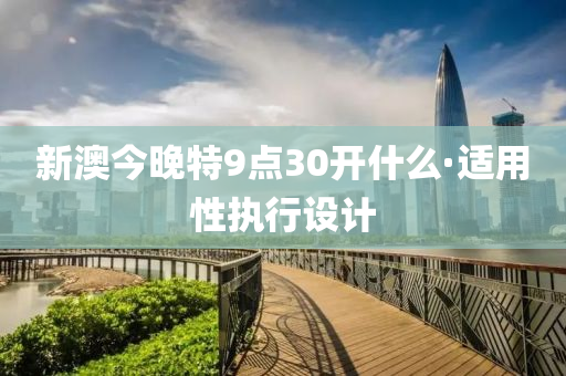 新澳今晚特9点30开什么·适用性执行设计