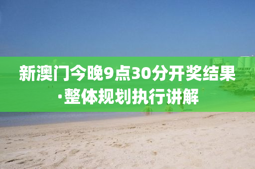 新澳门今晚9点30分开奖结果·整体规划执行讲解