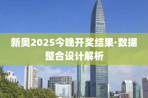 新奥2025今晚开奖结果·数据整合设计解析
