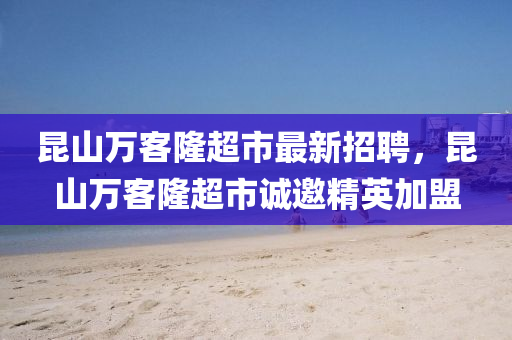 昆山万客隆超市最新招聘，昆山万客隆超市诚邀精英加盟
