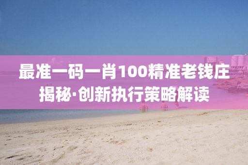 最准一码一肖100精准老钱庄揭秘·创新执行策略解读