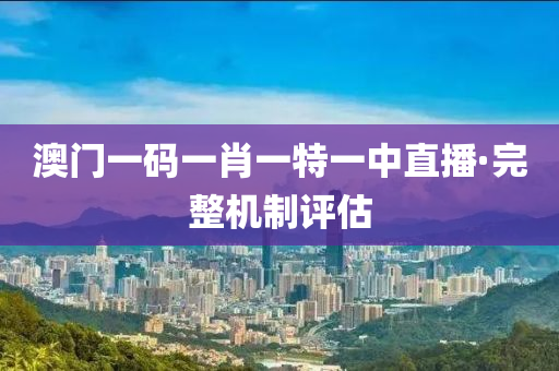 澳门一码一肖一特一中直播·完整机制评估