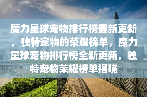 魔力星球宠物排行榜最新更新，独特宠物的荣耀榜单，魔力星球宠物排行榜全新更新，独特宠物荣耀榜单揭晓