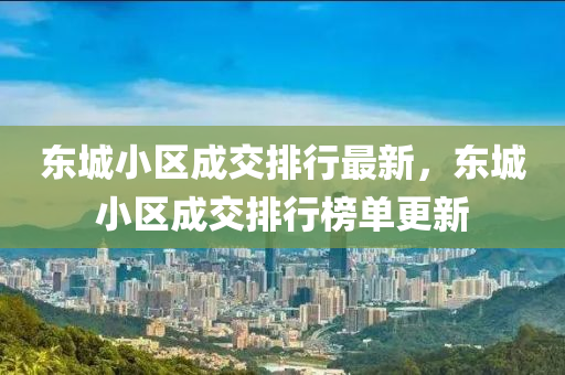 东城小区成交排行最新，东城小区成交排行榜单更新