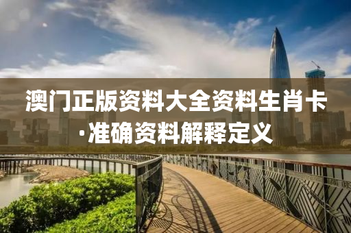 澳门正版资料大全资料生肖卡·准确资料解释定义