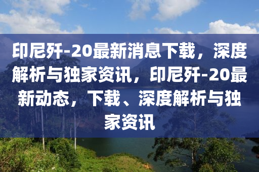 印尼歼-20最新消息下载，深度解析与独家资讯，印尼歼-20最新动态，下载、深度解析与独家资讯