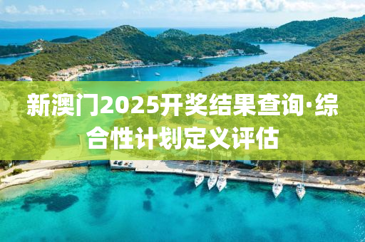 新澳门2025开奖结果查询·综合性计划定义评估
