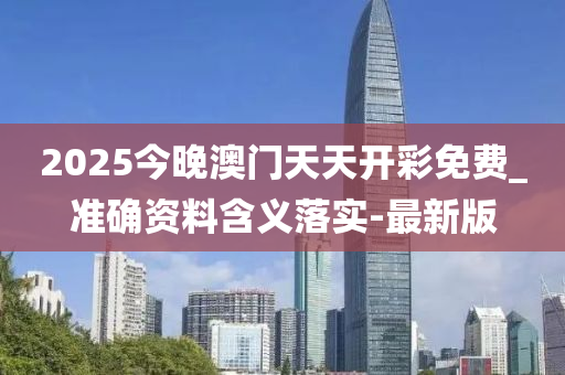 2025今晚澳门天天开彩免费_准确资料含义落实-最新版