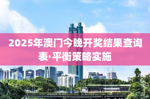 2025年澳门今晚开奖结果查询表·平衡策略实施
