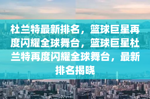 杜兰特最新排名，篮球巨星再度闪耀全球舞台，篮球巨星杜兰特再度闪耀全球舞台，最新排名揭晓
