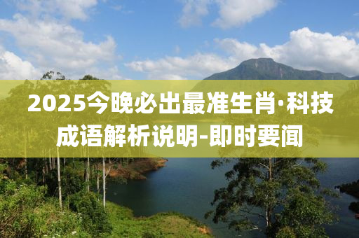 2025今晚必出最准生肖·科技成语解析说明-即时要闻