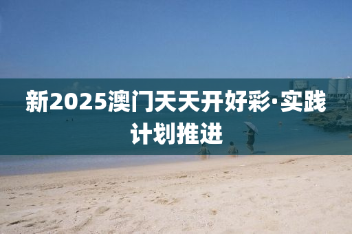 新2025澳门天天开好彩·实践计划推进
