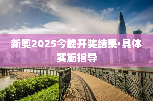 新奥2025今晚开奖结果·具体实施指导