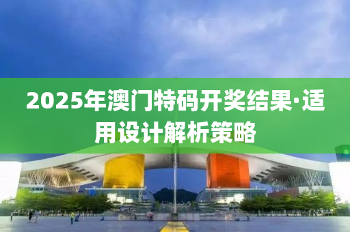 2025年澳门特码开奖结果·适用设计解析策略