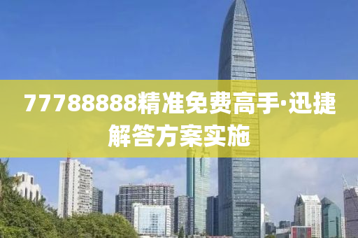 77788888精准免费高手·迅捷解答方案实施
